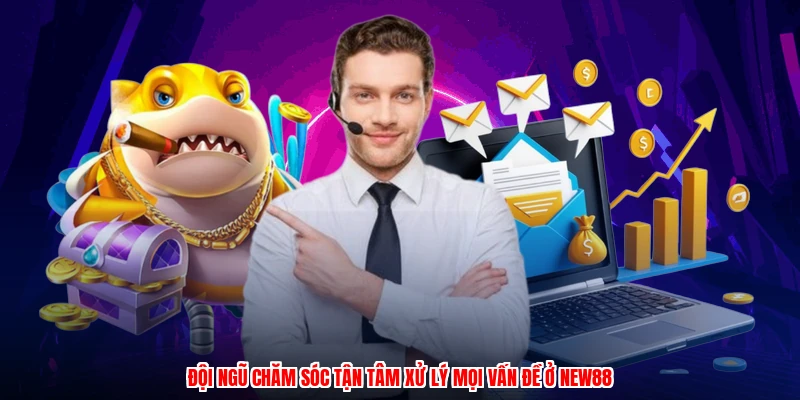 Đội ngũ chăm sóc tận tâm xử lý mọi vấn đề ở NEW88