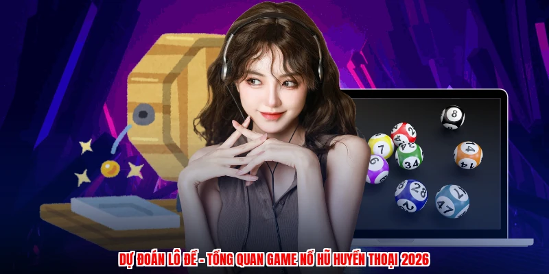 Dự Đoán Lô Đề - Tổng Quan Game Nổ Hũ Huyền Thoại 2026