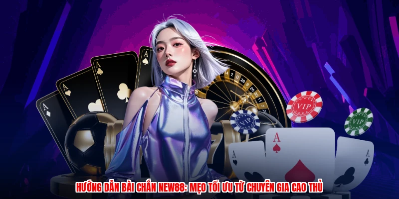 Hướng Dẫn Bài Chắn NEW88: Mẹo Tối Ưu Từ Chuyên Gia Cao Thủ