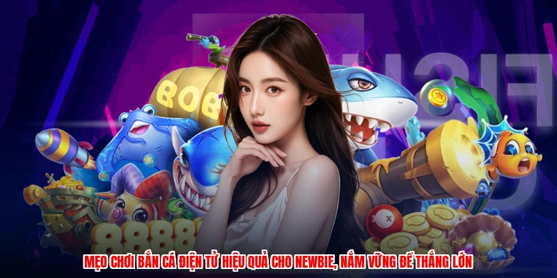 Mẹo chơi bắn cá điện tử hiệu quả cho newbie, nắm vững để thắng lớn