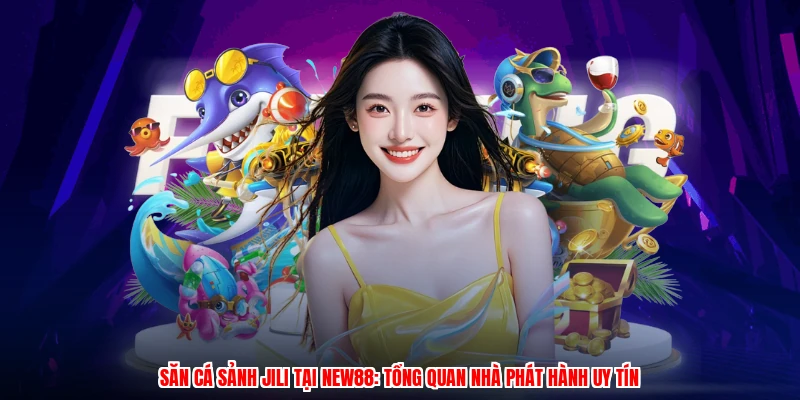 Săn Cá Sảnh JILI Tại NEW88: Tổng Quan Nhà Phát Hành Uy Tín