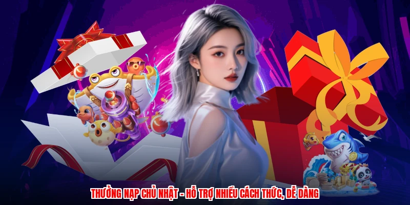 Thưởng Nạp Chủ Nhật - Hỗ Trợ Nhiều Cách Thức, Dễ Dàng