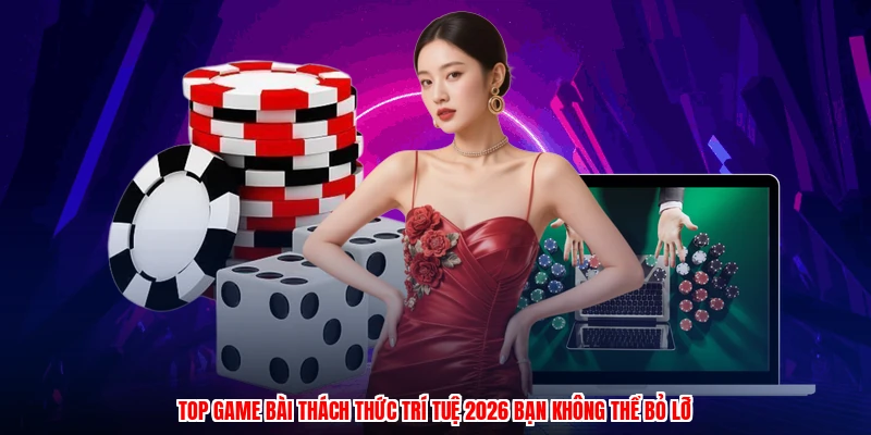 Top game bài thách thức trí tuệ 2026 bạn không thể bỏ lỡ